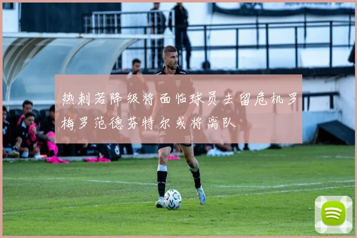 热刺若降级将面临球员去留危机罗梅罗范德芬特尔或将离队
