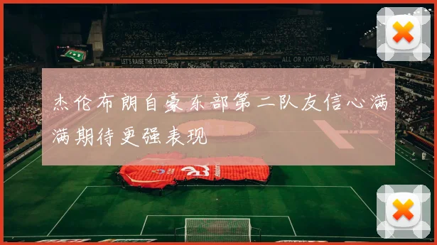 杰伦布朗自豪东部第二队友信心满满期待更强表现