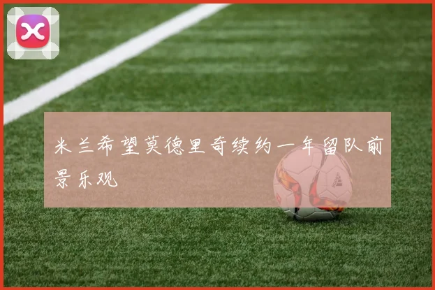 米兰希望莫德里奇续约一年留队前景乐观