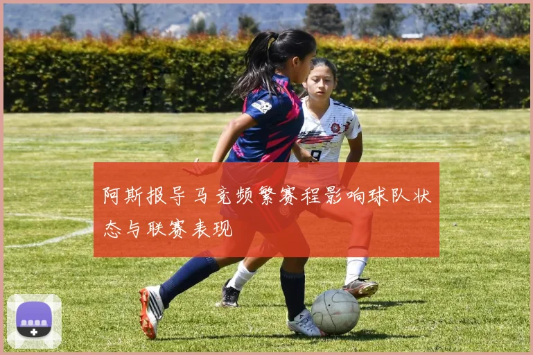 阿斯报导马竞频繁赛程影响球队状态与联赛表现