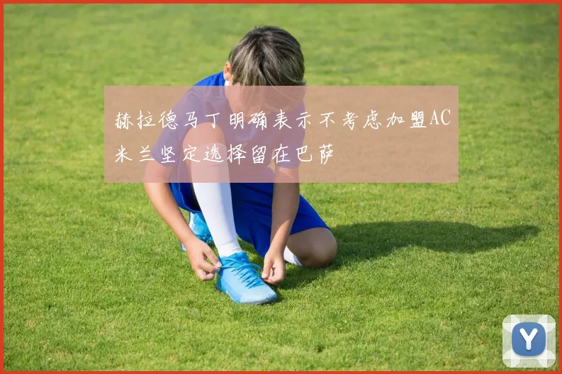 赫拉德马丁明确表示不考虑加盟AC米兰坚定选择留在巴萨