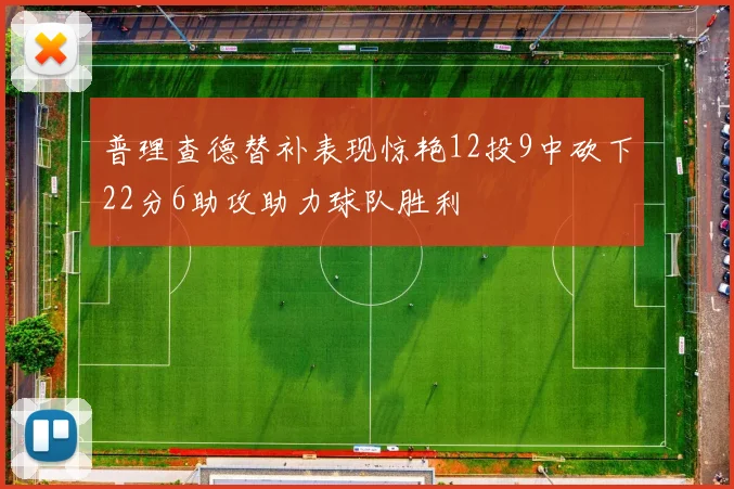 普理查德替补表现惊艳12投9中砍下22分6助攻助力球队胜利